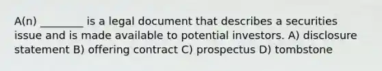 A(n) ________ is a legal document that describes a securities issue and is made available to potential investors. A) disclosure statement B) offering contract C) prospectus D) tombstone