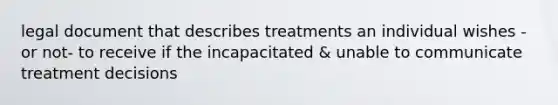 legal document that describes treatments an individual wishes - or not- to receive if the incapacitated & unable to communicate treatment decisions