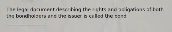 The legal document describing the rights and obligations of both the bondholders and the issuer is called the bond ________________.