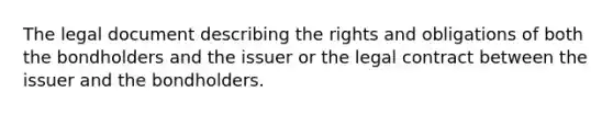 The legal document describing the rights and obligations of both the bondholders and the issuer or the legal contract between the issuer and the bondholders.