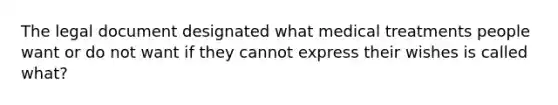 The legal document designated what medical treatments people want or do not want if they cannot express their wishes is called what?