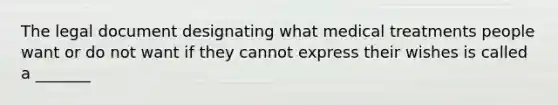 The legal document designating what medical treatments people want or do not want if they cannot express their wishes is called a _______