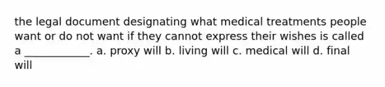 the legal document designating what medical treatments people want or do not want if they cannot express their wishes is called a ____________. a. proxy will b. living will c. medical will d. final will