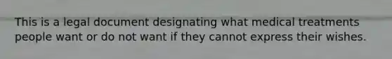 This is a legal document designating what medical treatments people want or do not want if they cannot express their wishes.