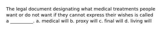 The legal document designating what medical treatments people want or do not want if they cannot express their wishes is called a __________. a. medical will b. proxy will c. final will d. living will