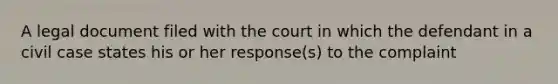 A legal document filed with the court in which the defendant in a civil case states his or her response(s) to the complaint