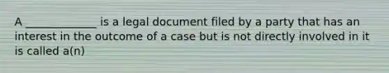 A _____________ is a legal document filed by a party that has an interest in the outcome of a case but is not directly involved in it is called a(n)