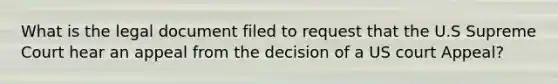 What is the legal document filed to request that the U.S Supreme Court hear an appeal from the decision of a US court Appeal?