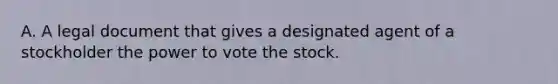 A. A legal document that gives a designated agent of a stockholder the power to vote the stock.