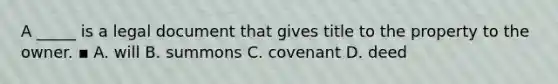 A _____ is a legal document that gives title to the property to the owner. ▪ A. will B. summons C. covenant D. deed