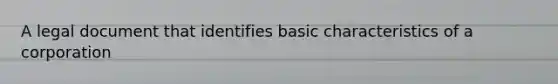 A legal document that identifies basic <a href='https://www.questionai.com/knowledge/khDgXYsCNr-characteristics-of-a-corporation' class='anchor-knowledge'>characteristics of a corporation</a>