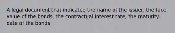 A legal document that indicated the name of the issuer, the face value of the bonds, the contractual interest rate, the maturity date of the bonds