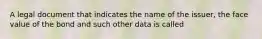 A legal document that indicates the name of the issuer, the face value of the bond and such other data is called