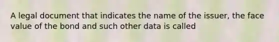 A legal document that indicates the name of the issuer, the face value of the bond and such other data is called