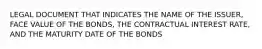 LEGAL DOCUMENT THAT INDICATES THE NAME OF THE ISSUER, FACE VALUE OF THE BONDS, THE CONTRACTUAL INTEREST RATE, AND THE MATURITY DATE OF THE BONDS