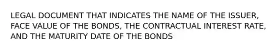 LEGAL DOCUMENT THAT INDICATES THE NAME OF THE ISSUER, FACE VALUE OF THE BONDS, THE CONTRACTUAL INTEREST RATE, AND THE MATURITY DATE OF THE BONDS