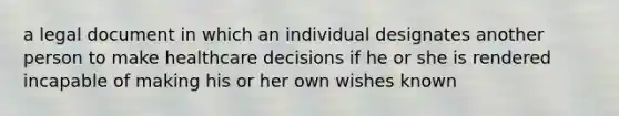 a legal document in which an individual designates another person to make healthcare decisions if he or she is rendered incapable of making his or her own wishes known