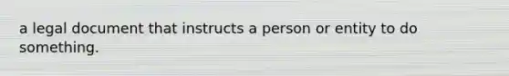 a legal document that instructs a person or entity to do something.