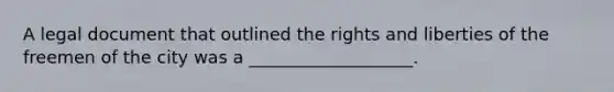 A legal document that outlined the rights and liberties of the freemen of the city was a ___________________.