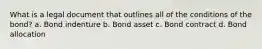 What is a legal document that outlines all of the conditions of the bond? a. Bond indenture b. Bond asset c. Bond contract d. Bond allocation