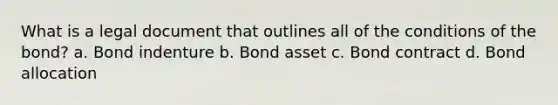 What is a legal document that outlines all of the conditions of the bond? a. Bond indenture b. Bond asset c. Bond contract d. Bond allocation