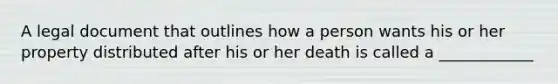 A legal document that outlines how a person wants his or her property distributed after his or her death is called a ____________