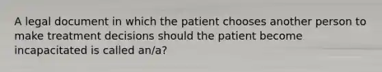 A legal document in which the patient chooses another person to make treatment decisions should the patient become incapacitated is called an/a?