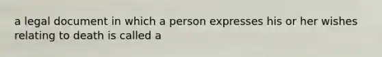 a legal document in which a person expresses his or her wishes relating to death is called a