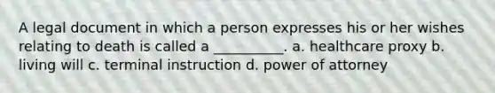 A legal document in which a person expresses his or her wishes relating to death is called a __________. a. healthcare proxy b. living will c. terminal instruction d. power of attorney