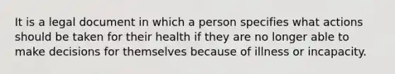 It is a legal document in which a person specifies what actions should be taken for their health if they are no longer able to make decisions for themselves because of illness or incapacity.