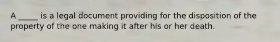 A _____ is a legal document providing for the disposition of the property of the one making it after his or her death.