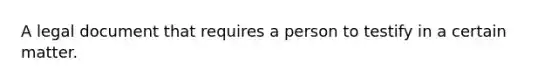 A legal document that requires a person to testify in a certain matter.