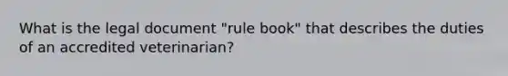 What is the legal document "rule book" that describes the duties of an accredited veterinarian?