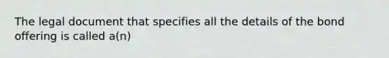 The legal document that specifies all the details of the bond offering is called a(n)