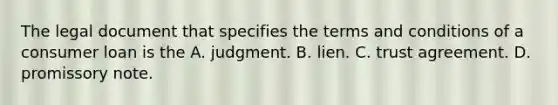 The legal document that specifies the terms and conditions of a consumer loan is the A. judgment. B. lien. C. trust agreement. D. promissory note.