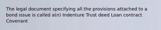 The legal document specifying all the provisions attached to a bond issue is called a(n) Indenture Trust deed Loan contract Covenant