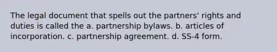 The legal document that spells out the partners' rights and duties is called the a. partnership bylaws. b. articles of incorporation. c. partnership agreement. d. SS-4 form.