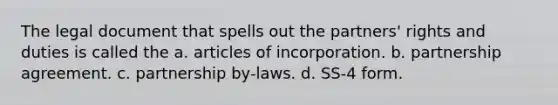 The legal document that spells out the partners' rights and duties is called the a. articles of incorporation. b. partnership agreement. c. partnership by-laws. d. SS-4 form.