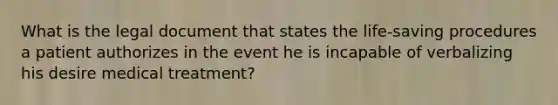 What is the legal document that states the life-saving procedures a patient authorizes in the event he is incapable of verbalizing his desire medical treatment?