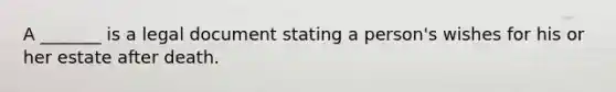 A _______ is a legal document stating a person's wishes for his or her estate after death.