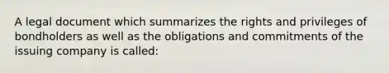 A legal document which summarizes the rights and privileges of bondholders as well as the obligations and commitments of the issuing company is called: