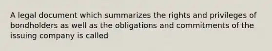 A legal document which summarizes the rights and privileges of bondholders as well as the obligations and commitments of the issuing company is called