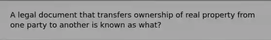 A legal document that transfers ownership of real property from one party to another is known as what?