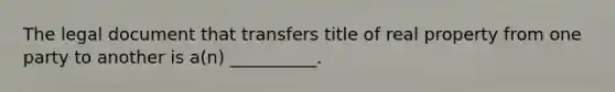 The legal document that transfers title of real property from one party to another is a(n) __________.