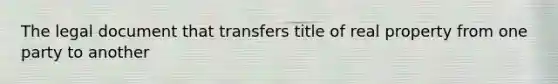 The legal document that transfers title of real property from one party to another