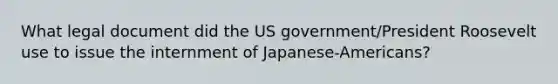 What legal document did the US government/President Roosevelt use to issue the internment of Japanese-Americans?