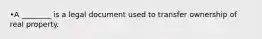 •A ________ is a legal document used to transfer ownership of real property.