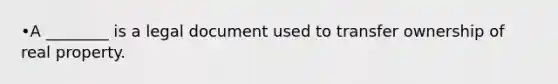 •A ________ is a legal document used to transfer ownership of real property.