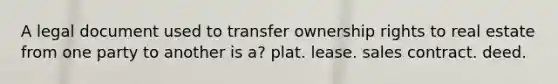 A legal document used to transfer ownership rights to real estate from one party to another is a? plat. lease. sales contract. deed.