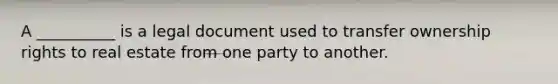 A __________ is a legal document used to transfer ownership rights to real estate from one party to another.